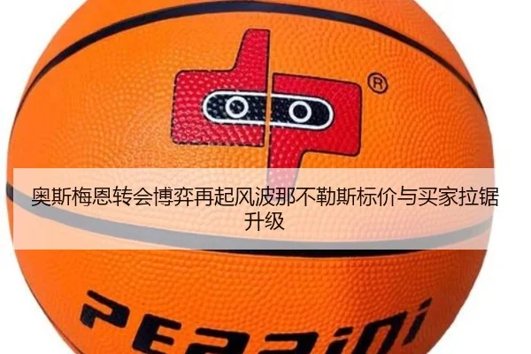 奥斯梅恩转会博弈再起风波那不勒斯标价与买家拉锯升级
